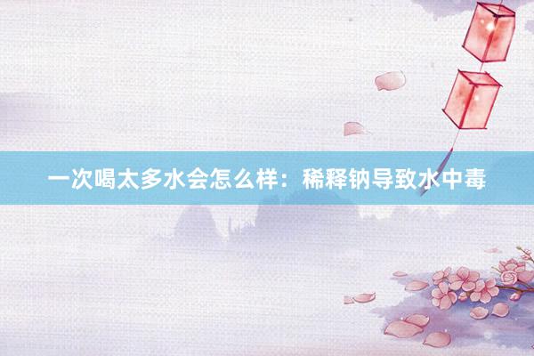 一次喝太多水会怎么样：稀释钠导致水中毒