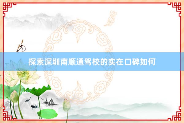 探索深圳南顺通驾校的实在口碑如何